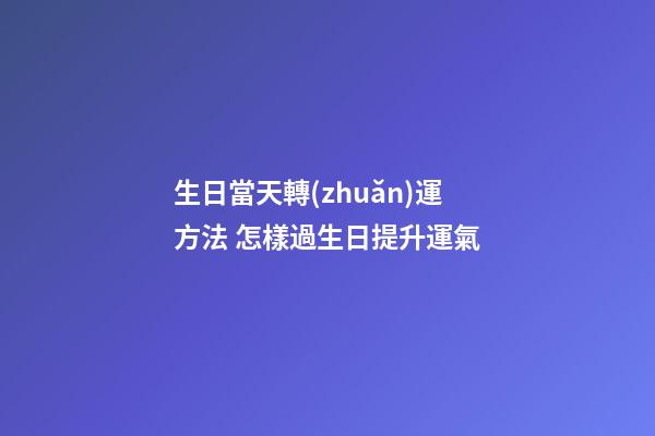 生日當天轉(zhuǎn)運方法 怎樣過生日提升運氣-第1張-觀點-玄機派